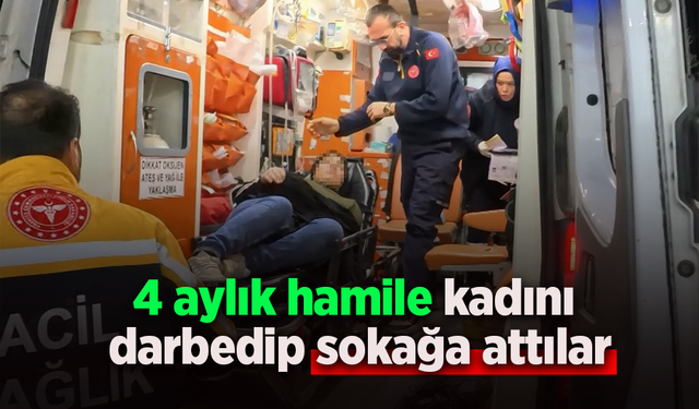 4 aylık hamile kadını darbedip sokağa attılar