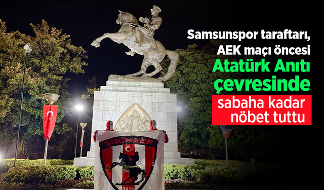 Samsunspor taraftarı, AEK maçı öncesi Atatürk Anıtı çevresinde sabaha kadar nöbet tuttu