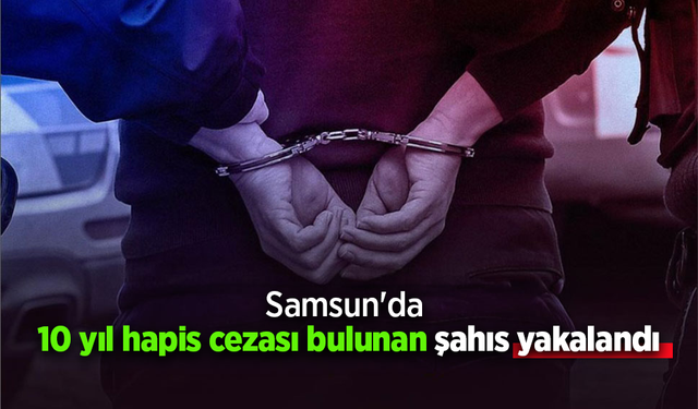 Samsun'da 10 yıl hapis cezası bulunan şahıs yakalandı