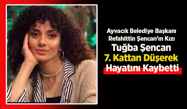 Ayvacık Belediye Başkanı Refahittin Şencan’ın Kızı Tuğba Şencan 7. Kattan Düşerek Hayatını Kaybetti