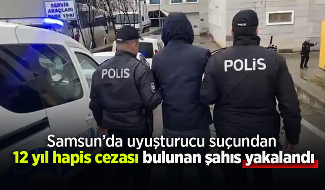 Samsun'da uyuşturucu suçundan 12 yıl hapis cezası bulunan şahıs yakalandı