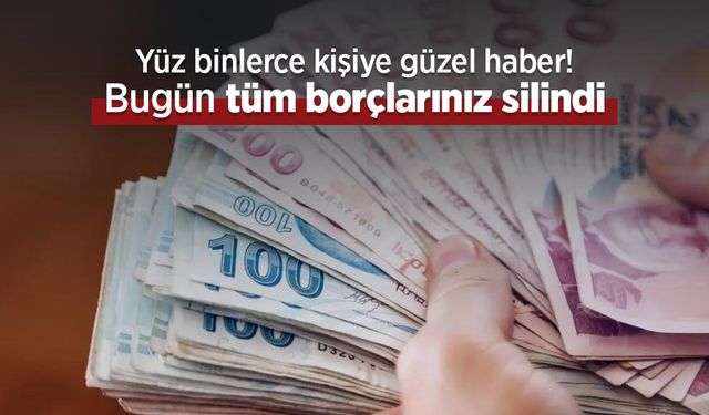 Yüz binlerce kişiye güzel haber! Bugün tüm borçlarınız silindi