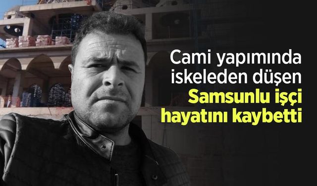 Cami yapımında iskeleden düşen Samsunlu işçi hayatını kaybetti