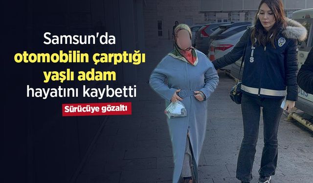 Samsun'da otomobilin çarptığı yaşlı adam hayatını kaybetti, sürücüye gözaltı