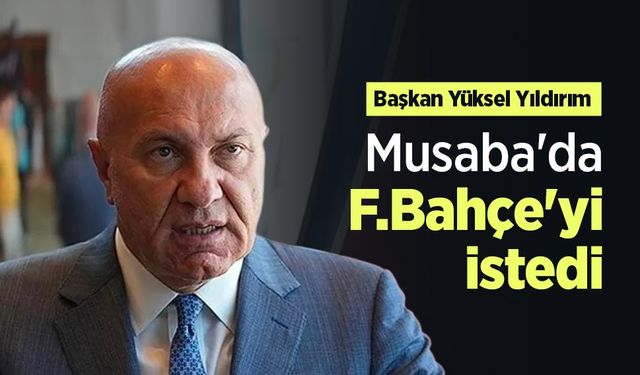 Başkan Yüksel Yıldırım: Musaba'da F.Bahçe'yi istedi