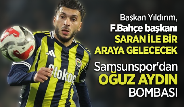 Başkan Yıldırım, F.Bahçe başkanı Saran ile bir araya gelecek  Samsunspor'dan OĞUZ AYDIN BOMBASI