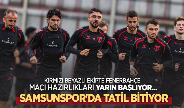Kırmızı beyazlı ekipte Fenerbahçe maçı hazırlıkları yarın başlıyor Samsunspor'da TATİL BİTİYOR