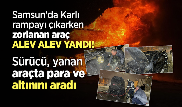 Samsun'da Karlı rampayı çıkarken zorlanan araç alev alev yandı! Sürücü yanan araçta para ve altınını aradı