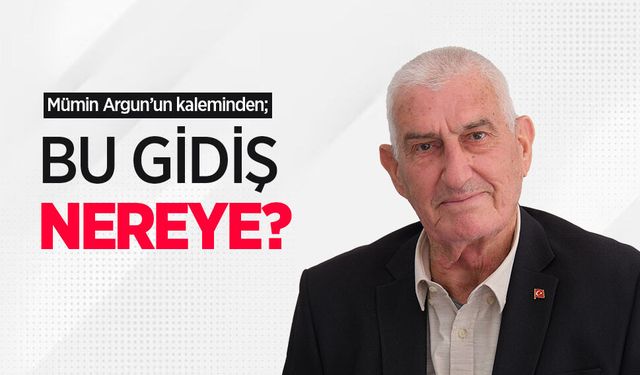 Mümin Argun'un kaleminden; "BU GİDİŞ NEREYE?"