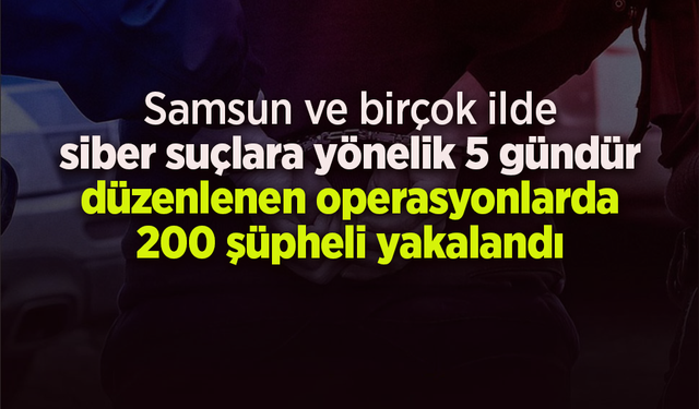 Samsun ve birçok ilde  siber suçlara yönelik 5 gündür düzenlenen operasyonlarda 200 şüpheli yakalandı