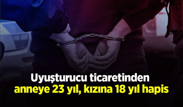 Uyuşturucu ticaretinden anneye 23 yıl, kızına 18 yıl hapis