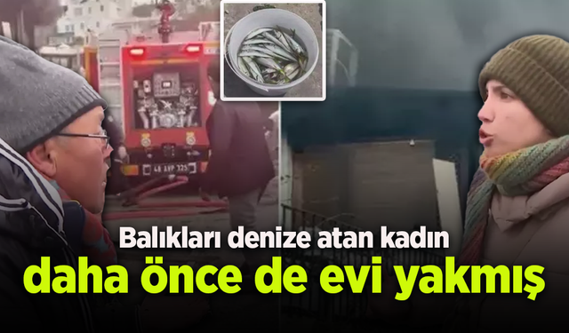 Balıkları denize atan kadın daha önce de evi yakmış