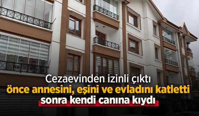 Cezaevinden izinli çıktı önce annesini, eşini ve evladını katletti sonra kendi canına kıydı