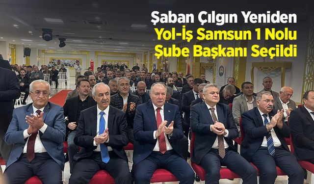 Şaban Çılgın Yeniden Yol-İş Samsun 1 Nolu Şube Başkanı Seçildi
