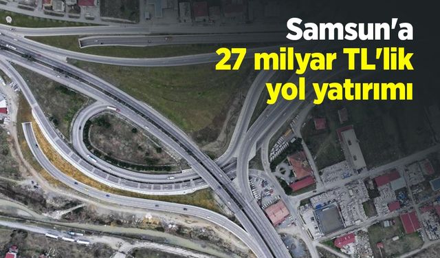 Samsun'a 27 milyar TL'lik yol yatırımı