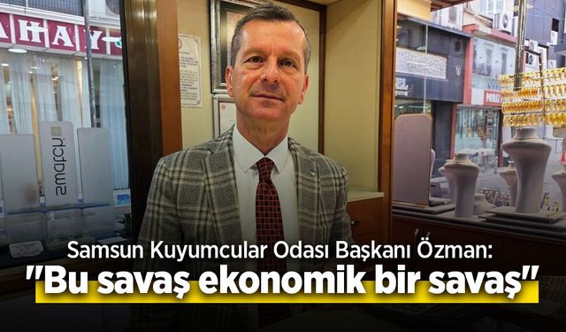 Samsun Kuyumcular Odası Başkanı Özman: "Bu savaş ekonomik bir savaş"