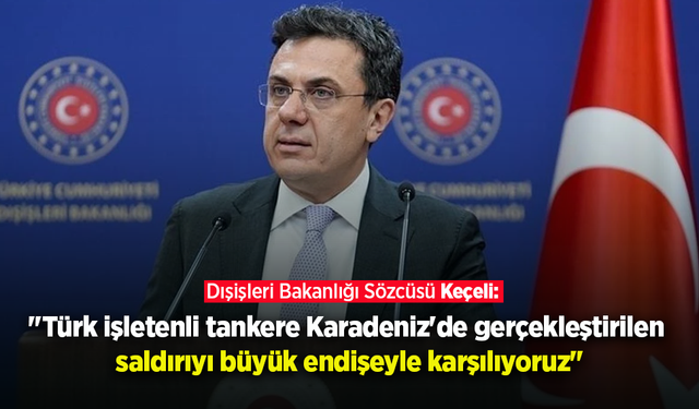 Dışişleri Bakanlığı Sözcüsü Keçeli: "Karadeniz'de gerçekleştirilen saldırıyı büyük endişeyle karşılıyoruz.