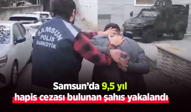 Samsun’da 9,5 yıl hapis cezası bulunan şahıs yakalandı