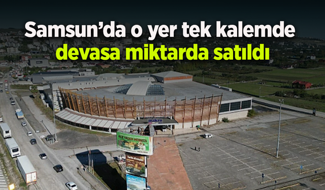 Samsun’da o yer tek kalemde  devasa miktarda satıldı
