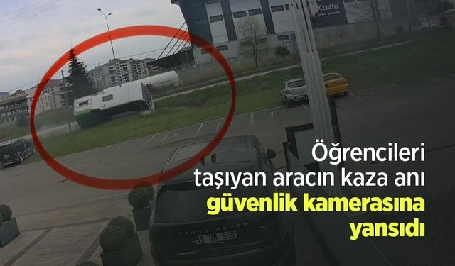 Öğrencileri taşıyan aracın kaza anı güvenlik kamerasına yansıdı