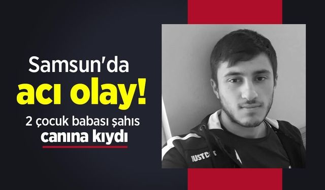 Samsun'da acı olay: 2 çocuk babası şahıs canına kıydı