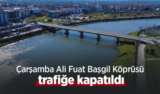 Çarşamba Ali Fuat Başgil Köprüsü trafiğe kapatıldı