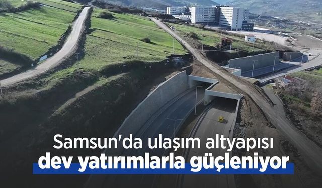 Samsun'da ulaşım altyapısı dev yatırımlarla güçleniyor