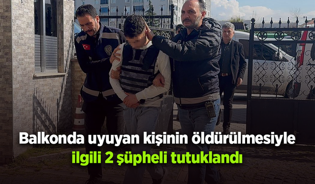 Balkonda uyuyan kişinin öldürülmesiyle ilgili 2 şüpheli tutuklandı