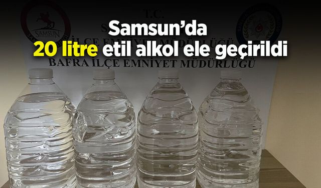 Samsun’da 20 litre etil alkol ele geçirildi