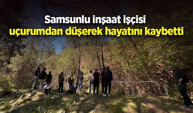 Samsunlu inşaat işçisi  uçurumdan düşerek hayatını kaybetti