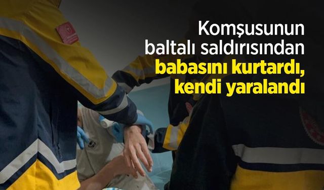 Komşusunun baltalı saldırısından babasını kurtardı, kendi yaralandı