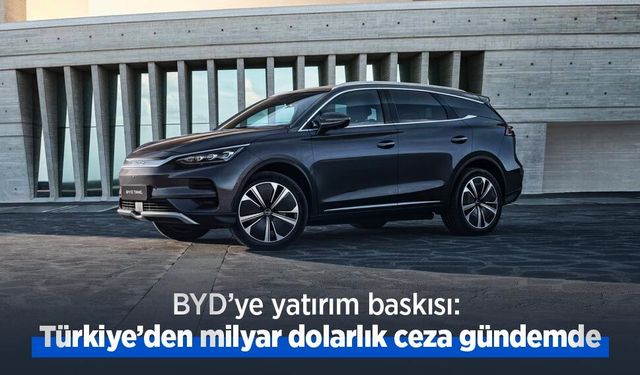 BYD’ye yatırım baskısı: Türkiye’den milyar dolarlık ceza gündemde