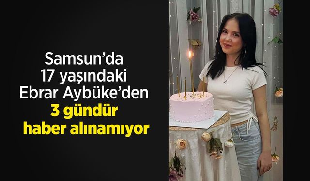 Samsun’da 17 yaşındaki Ebrar Aybüke’den 3 gündür haber alınamıyor