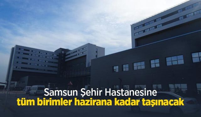 Samsun Şehir Hastanesine tüm birimler hazirana kadar taşınacak