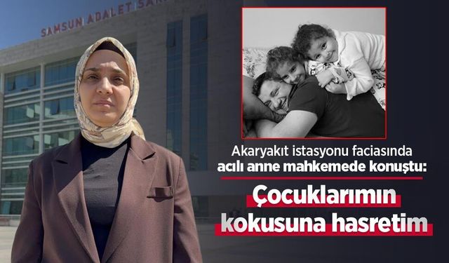 Akaryakıt istasyonu faciasında acılı anne mahkemede konuştu: "Çocuklarımın kokusuna hasretim"