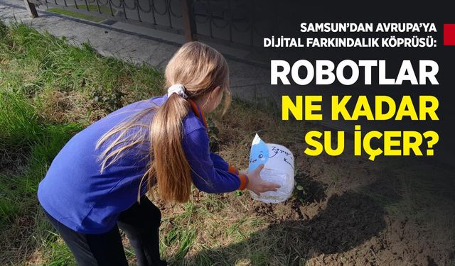 SAMSUN’DAN AVRUPA’YA DİJİTAL FARKINDALIK KÖPRÜSÜ: "ROBOTLAR NE KADAR SU İÇER?"