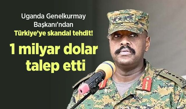 Uganda Genelkurmay Başkanı’ndan Türkiye’ye skandal tehdit! 1 milyar dolar talep etti