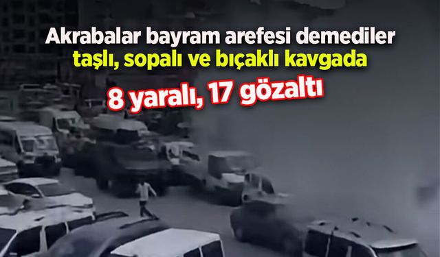 Akrabalar bayram arefesi demediler taşlı, sopalı ve bıçaklı kavgada 8 yaralı, 17 gözaltı