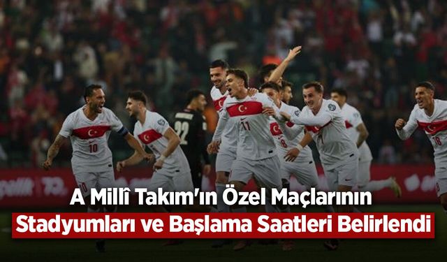 A Millî Takım'ın Özel Maçlarının Stadyumları ve Başlama Saatleri Belirlendi