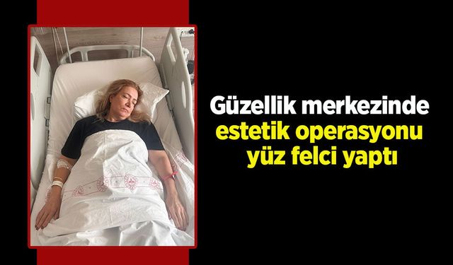 Güzellik merkezinde estetik operasyonu yüz felci yaptı