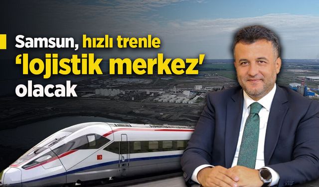 "Samsun, hızlı trenle ‘lojistik merkez' olacak"