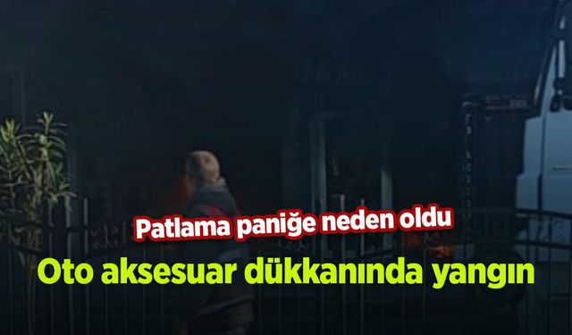 Oto aksesuar dükkanında yangın: Patlama paniğe neden oldu