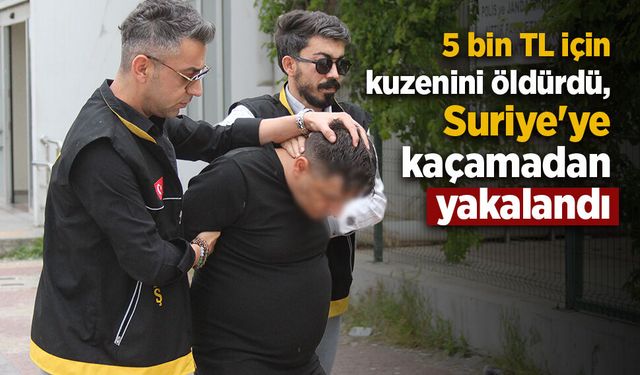 5 bin TL için kuzenini öldürdü, Suriye'ye kaçamadan yakalandı