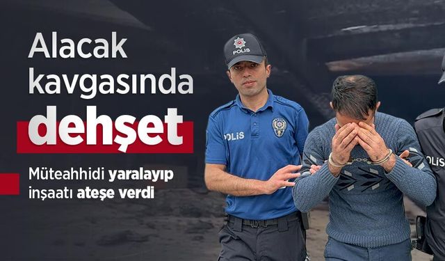 Alacak kavgasında dehşet: Müteahhidi yaralayıp inşaatı ateşe verdi