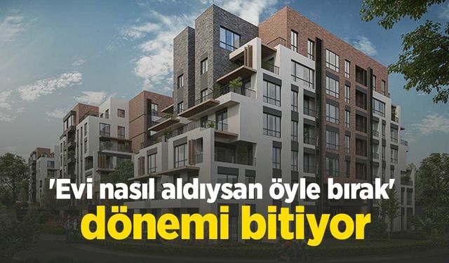 'Evi nasıl aldıysan öyle bırak' dönemi bitiyor