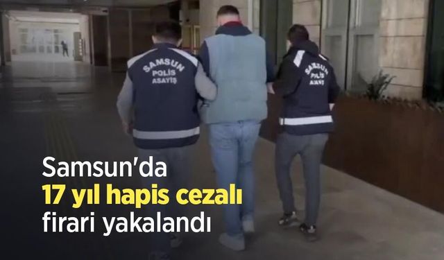 Samsun'da 17 yıl hapis cezalı firari yakalandı