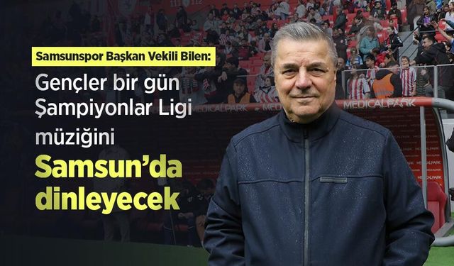 Samsunspor Başkan Vekili Bilen: Gençler bir gün Şampiyonlar Ligi müziğini Samsun’da dinleyecek