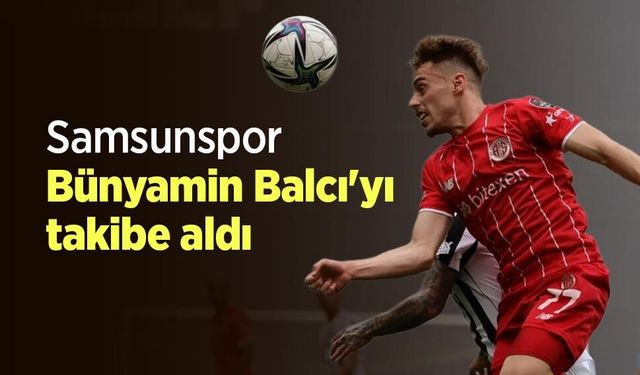Samsunspor Bünyamin Balcı'yı takibe aldı