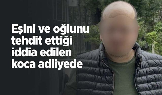 Eşini ve oğlunu tehdit ettiği iddia edilen koca adliyede