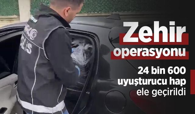 Zehir operasyonu: 24 bin 600 uyuşturucu hap ele geçirildi